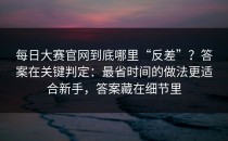 每日大赛官网到底哪里“反差”？答案在关键判定：最省时间的做法更适合新手，答案藏在细节里