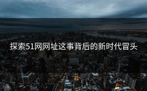探索51网网址这事背后的新时代冒头