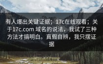 有人爆出关键证据；17c在线观看；关于17c.com 域名的说法，我试了三种方法才搞明白。真假自辨，我只摆证据