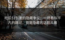 吃瓜51引发的隐藏争议：一场看似平凡的路过，竟是隐藏的话题风暴