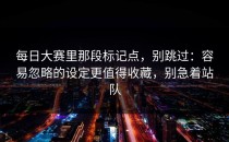 每日大赛里那段标记点，别跳过：容易忽略的设定更值得收藏，别急着站队