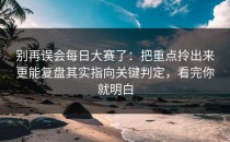 别再误会每日大赛了：把重点拎出来更能复盘其实指向关键判定，看完你就明白