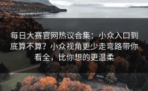每日大赛官网热议合集：小众入口到底算不算？小众视角更少走弯路带你看全，比你想的更温柔