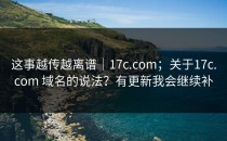 这事越传越离谱｜17c.com；关于17c.com 域名的说法？有更新我会继续补
