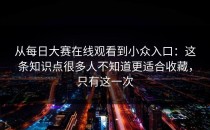 从每日大赛在线观看到小众入口：这条知识点很多人不知道更适合收藏，只有这一次