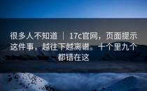 很多人不知道 ｜ 17c官网，页面提示这件事，越往下越离谱。十个里九个都错在这