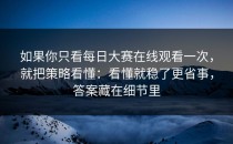 如果你只看每日大赛在线观看一次，就把策略看懂：看懂就稳了更省事，答案藏在细节里