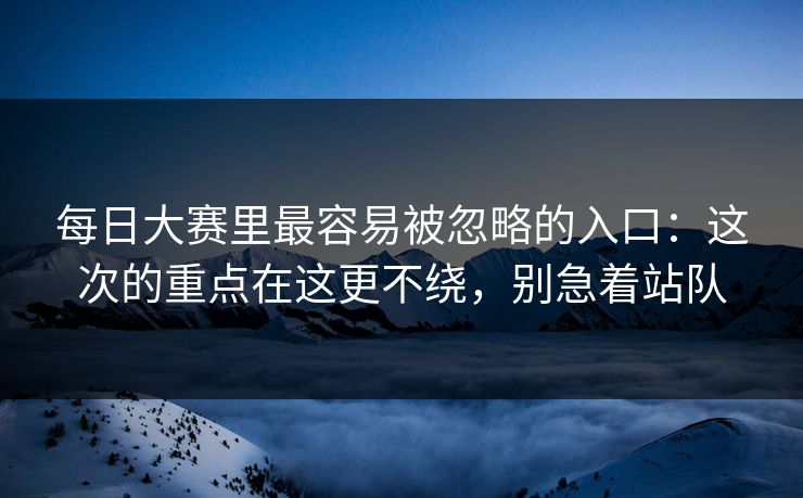 每日大赛里最容易被忽略的入口：这次的重点在这更不绕，别急着站队  第1张
