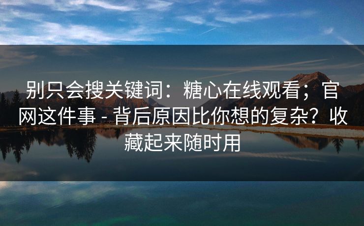 别只会搜关键词：糖心在线观看；官网这件事 - 背后原因比你想的复杂？收藏起来随时用  第1张