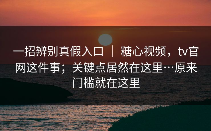 一招辨别真假入口 ｜ 糖心视频，tv官网这件事；关键点居然在这里…原来门槛就在这里  第1张