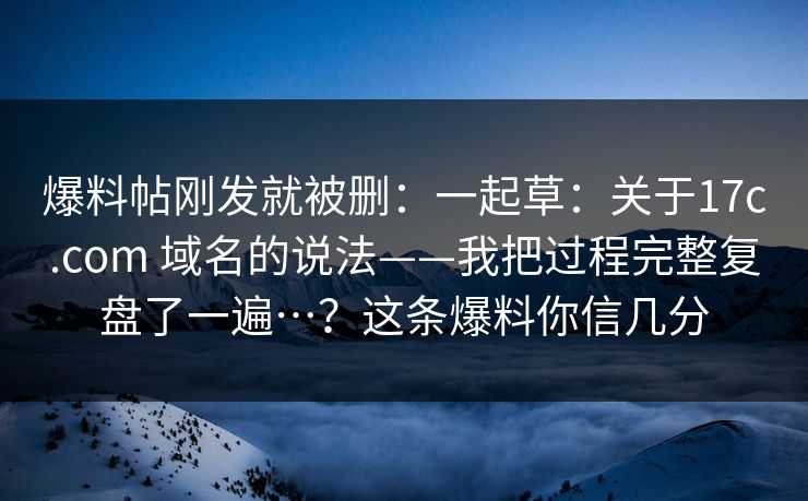 爆料帖刚发就被删:一起草:关于17c.com 域名的说法——我把过程完整复盘了一遍…?这条爆料你信几分 第1张 爆料帖刚发就被删:一起草:关于17c.com 域名的说法——我把过程完整复盘了一遍…?这条爆料你信几分 第1张
