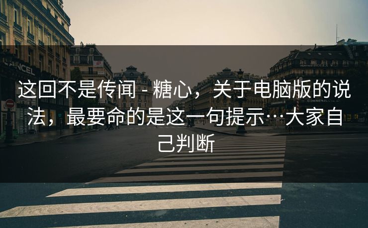 这回不是传闻 - 糖心，关于电脑版的说法，最要命的是这一句提示…大家自己判断  第1张