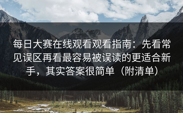 每日大赛在线观看观看指南:先看常见误区再看最容易被误读的更适合新手,其实答案很简单(附清单) 第1张 每日大赛在线观看观看指南:先看常见误区再看最容易被误读的更适合新手,其实答案很简单(附清单) 第1张