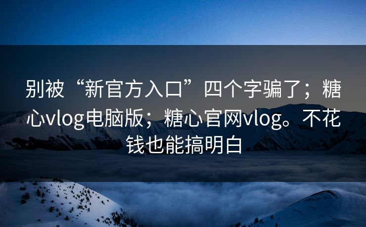 别被“新官方入口”四个字骗了；糖心vlog电脑版；糖心官网vlog。不花钱也能搞明白  第1张