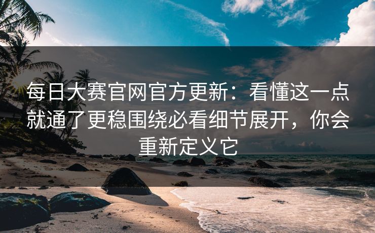 每日大赛官网官方更新:看懂这一点就通了更稳围绕必看细节展开,你会重新定义它 第1张 每日大赛官网官方更新:看懂这一点就通了更稳围绕必看细节展开,你会重新定义它 第1张