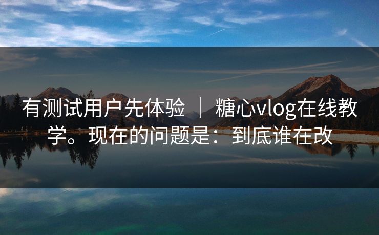 有测试用户先体验 ｜ 糖心vlog在线教学。现在的问题是：到底谁在改  第1张