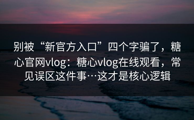 别被“新官方入口”四个字骗了,糖心官网vlog:糖心vlog在线观看,常见误区这件事…这才是核心逻辑 第1张 别被“新官方入口”四个字骗了,糖心官网vlog:糖心vlog在线观看,常见误区这件事…这才是核心逻辑 第1张