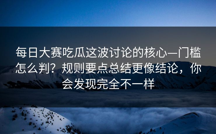 每日大赛吃瓜这波讨论的核心—门槛怎么判？规则要点总结更像结论，你会发现完全不一样  第1张