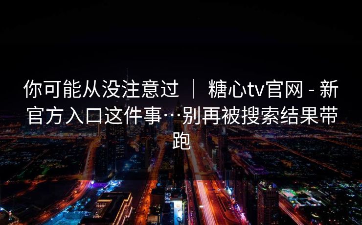 你可能从没注意过 ｜ 糖心tv官网 - 新官方入口这件事…别再被搜索结果带跑  第1张
