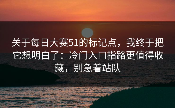关于每日大赛51的标记点,我终于把它想明白了:冷门入口指路更值得收藏,别急着站队 第1张 关于每日大赛51的标记点,我终于把它想明白了:冷门入口指路更值得收藏,别急着站队 第1张