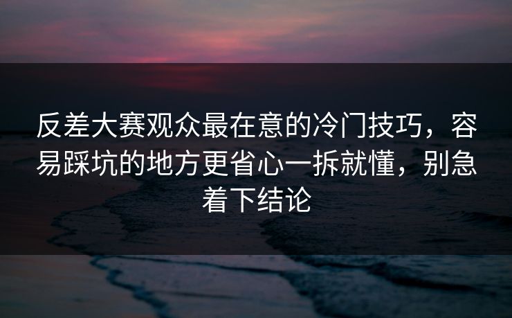 反差大赛观众最在意的冷门技巧,容易踩坑的地方更省心一拆就懂,别急着下结论 反差大赛观众最在意的冷门技巧,容易踩坑的地方更省心一拆就懂,别急着下结论