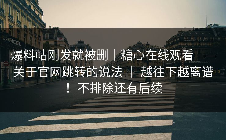 爆料帖刚发就被删｜糖心在线观看——关于官网跳转的说法 ｜ 越往下越离谱！不排除还有后续