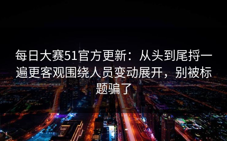 每日大赛51官方更新：从头到尾捋一遍更客观围绕人员变动展开，别被标题骗了  第1张