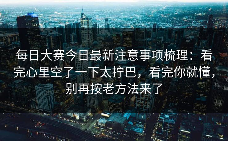 每日大赛今日最新注意事项梳理：看完心里空了一下太拧巴，看完你就懂，别再按老方法来了  第1张