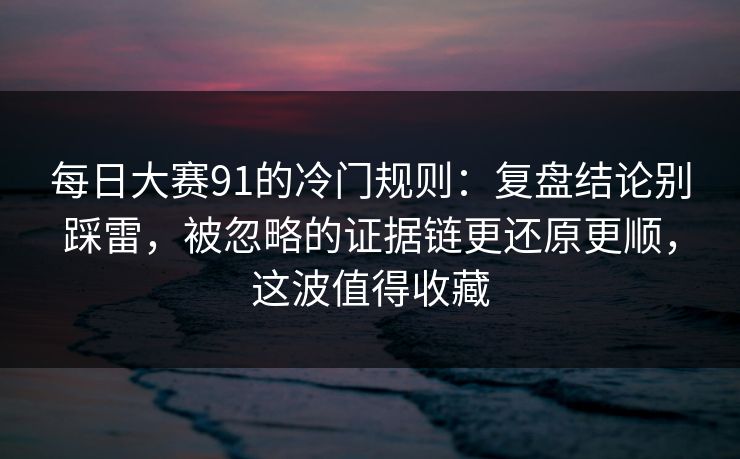 每日大赛91的冷门规则：复盘结论别踩雷，被忽略的证据链更还原更顺，这波值得收藏  第1张