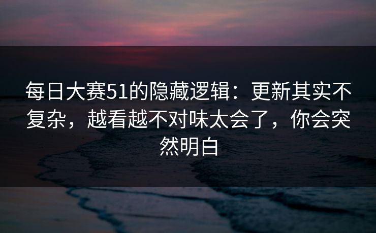 每日大赛51的隐藏逻辑:更新其实不复杂,越看越不对味太会了,你会突然明白 第1张 每日大赛51的隐藏逻辑:更新其实不复杂,越看越不对味太会了,你会突然明白 第1张