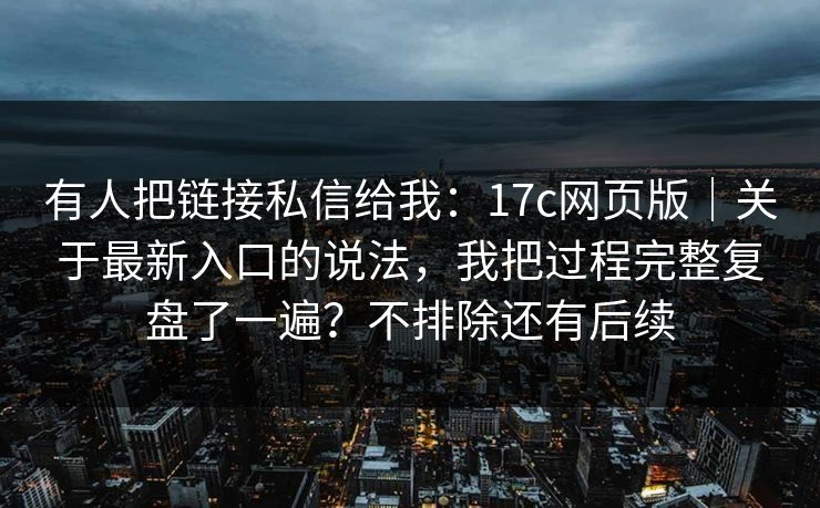 有人把链接私信给我：17c网页版｜关于最新入口的说法，我把过程完整复盘了一遍？不排除还有后续  第1张