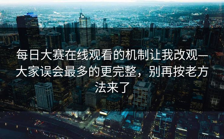 每日大赛在线观看的机制让我改观—大家误会最多的更完整，别再按老方法来了  第1张
