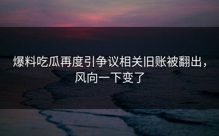 爆料吃瓜再度引争议相关旧账被翻出,风向一下变了 第1张 爆料吃瓜再度引争议相关旧账被翻出,风向一下变了 第1张