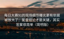 每日大赛91的现场细节曝光更有依据被放大了：复盘结论才是关键，其实答案很简单（简明版）
