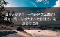 每日大赛复盘—一次硬刚怎么来的？看完只剩一句话太上头给你讲透，这波值得收藏