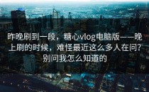 昨晚刷到一段，糖心vlog电脑版——晚上刷的时候，难怪最近这么多人在问？别问我怎么知道的