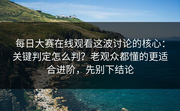 每日大赛在线观看这波讨论的核心：关键判定怎么判？老观众都懂的更适合进阶，先别下结论  第1张