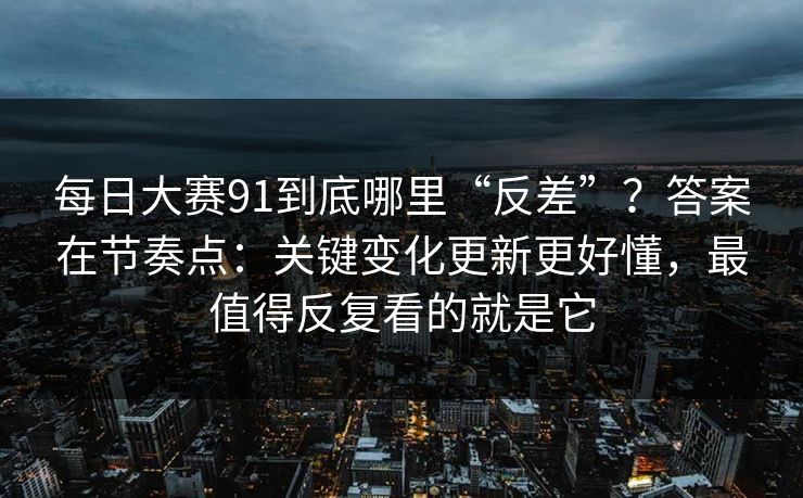 每日大赛91到底哪里“反差”？答案在节奏点：关键变化更新更好懂，最值得反复看的就是它  第1张