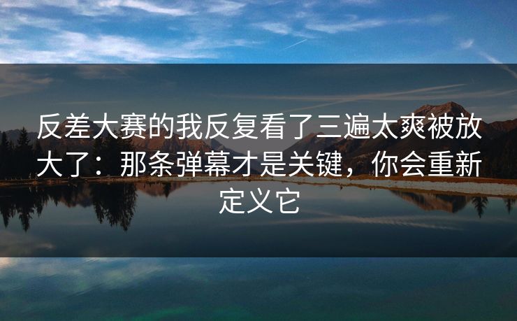 反差大赛的我反复看了三遍太爽被放大了:那条弹幕才是关键,你会重新定义它 第1张 反差大赛的我反复看了三遍太爽被放大了:那条弹幕才是关键,你会重新定义它 第1张