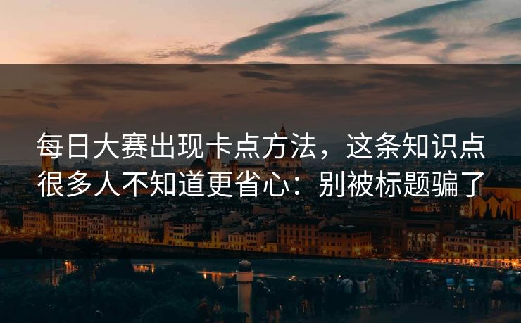 每日大赛出现卡点方法，这条知识点很多人不知道更省心：别被标题骗了  第1张