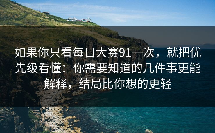 如果你只看每日大赛91一次，就把优先级看懂：你需要知道的几件事更能解释，结局比你想的更轻  第1张