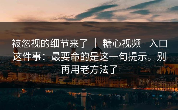被忽视的细节来了 ｜ 糖心视频 - 入口这件事：最要命的是这一句提示。别再用老方法了  第1张
