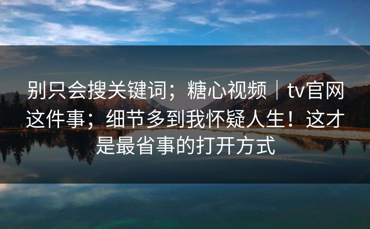 别只会搜关键词;糖心视频|tv官网这件事;细节多到我怀疑人生!这才是最省事的打开方式 第1张 别只会搜关键词;糖心视频|tv官网这件事;细节多到我怀疑人生!这才是最省事的打开方式 第1张