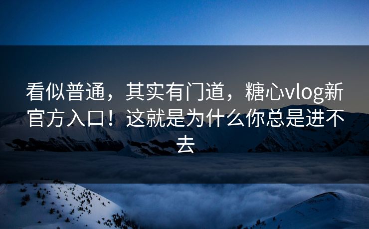 看似普通，其实有门道，糖心vlog新官方入口！这就是为什么你总是进不去  第1张