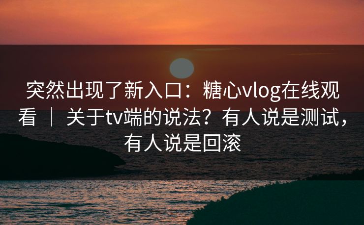 突然出现了新入口：糖心vlog在线观看 ｜ 关于tv端的说法？有人说是测试，有人说是回滚  第1张