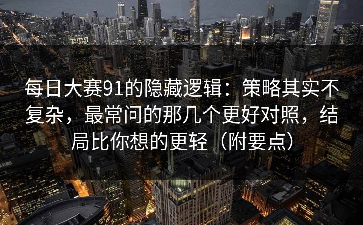 每日大赛91的隐藏逻辑：策略其实不复杂，最常问的那几个更好对照，结局比你想的更轻（附要点）