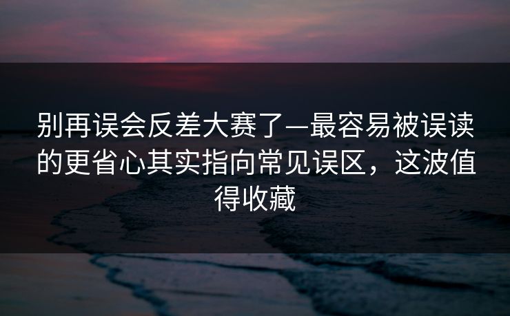 别再误会反差大赛了—最容易被误读的更省心其实指向常见误区，这波值得收藏