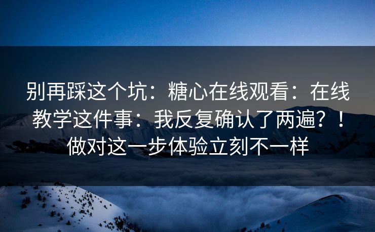 别再踩这个坑：糖心在线观看：在线教学这件事：我反复确认了两遍？！做对这一步体验立刻不一样  第1张