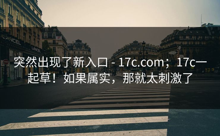 突然出现了新入口 - 17c.com；17c一起草！如果属实，那就太刺激了