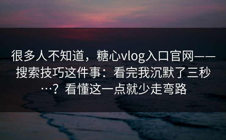 很多人不知道，糖心vlog入口官网——搜索技巧这件事：看完我沉默了三秒…？看懂这一点就少走弯路